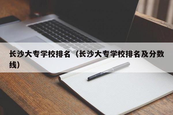 长沙大专学校排名（长沙大专学校排名及分数线）