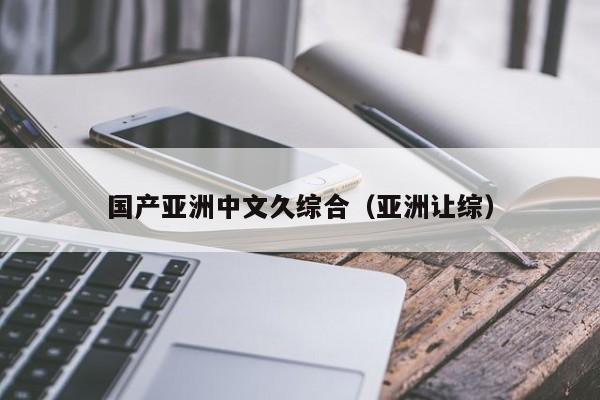 国产亚洲中文久综合（亚洲让综）