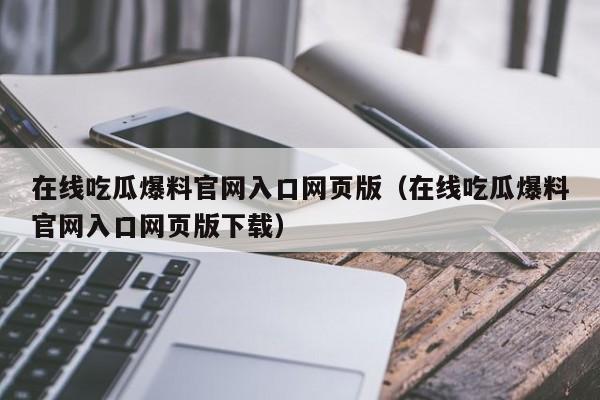 在线吃瓜爆料官网入口网页版（在线吃瓜爆料官网入口网页版下载）