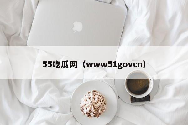 55吃瓜网（www51govcn）