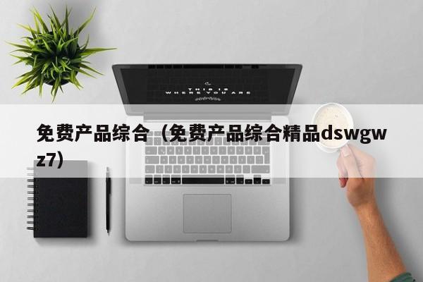 免费产品综合（免费产品综合精品dswgwz7）