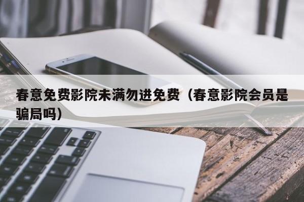 春意免费影院未满勿进免费（春意影院会员是骗局吗）