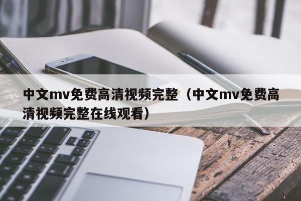 中文mv免费高清视频完整（中文mv免费高清视频完整在线观看）
