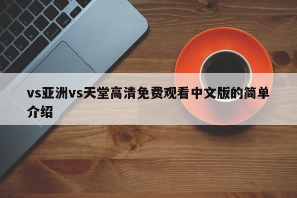 vs亚洲vs天堂高清免费观看中文版的简单介绍