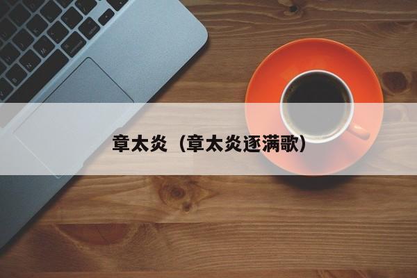 章太炎（章太炎逐满歌）
