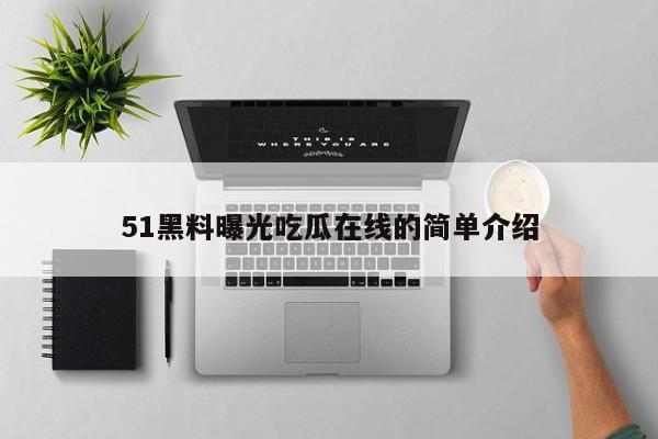 51黑料曝光吃瓜在线的简单介绍