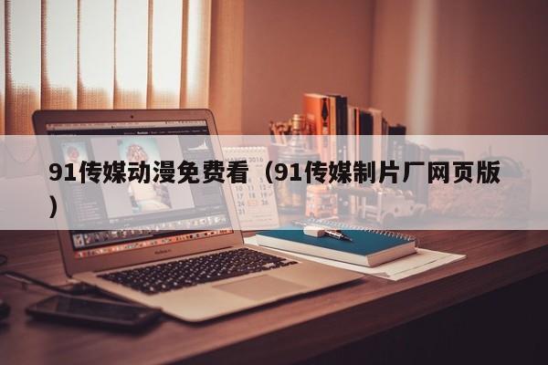 91传媒动漫免费看（91传媒制片厂网页版）