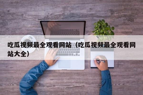 吃瓜视频最全观看网站（吃瓜视频最全观看网站大全）
