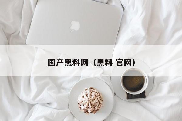 国产黑料网（黑料 官网）