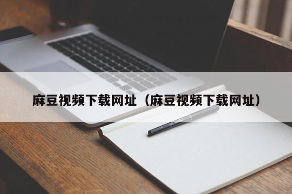 麻豆视频下载网址（麻豆视频下载网址）