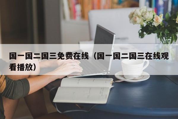 国一国二国三免费在线（国一国二国三在线观看播放）