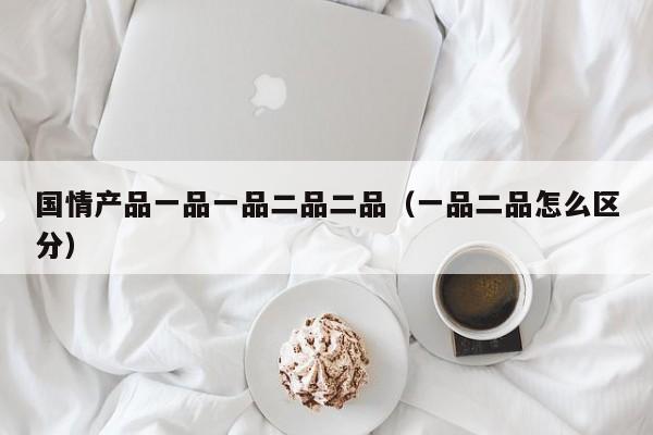 国情产品一品一品二品二品（一品二品怎么区分）