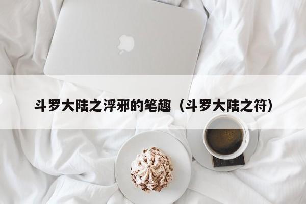 斗罗大陆之浮邪的笔趣（斗罗大陆之符）