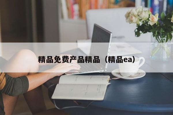 精品免费产品精品（精品ea）