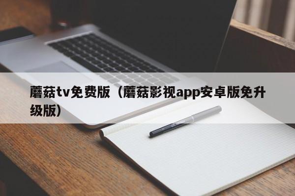蘑菇tv免费版（蘑菇影视app安卓版免升级版）