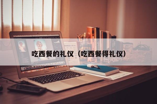 吃西餐的礼仪（吃西餐得礼仪）