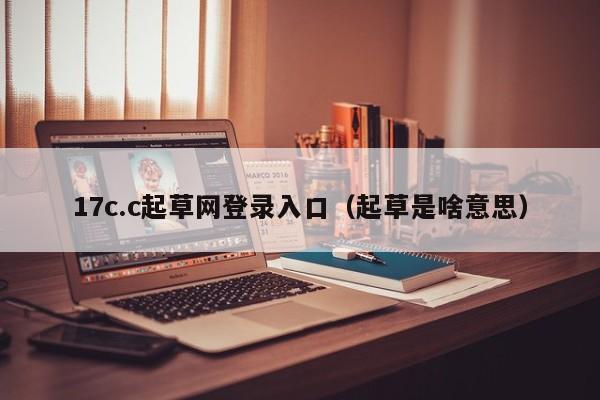 17c.c起草网登录入口（起草是啥意思）