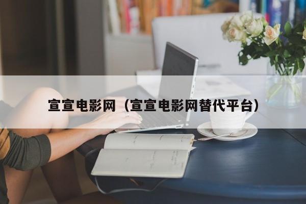 宣宣电影网（宣宣电影网替代平台）