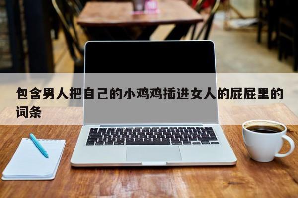 包含男人把自己的小鸡鸡插进女人的屁屁里的词条