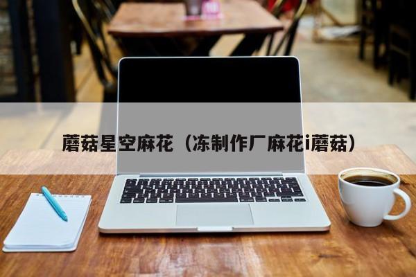 蘑菇星空麻花（冻制作厂麻花i蘑菇）