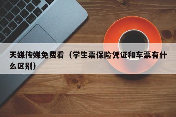 天媒传媒免费看（学生票保险凭证和车票有什么区别）