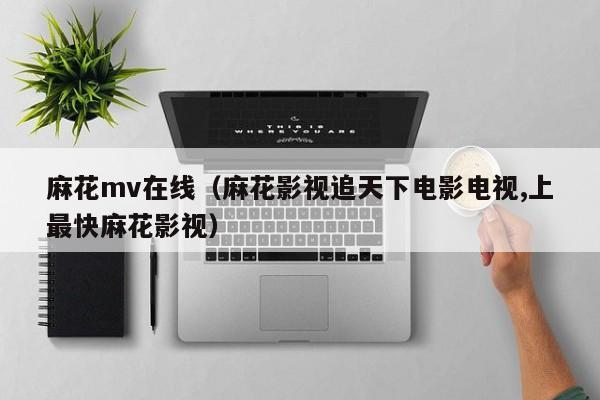 麻花mv在线（麻花影视追天下电影电视,上最快麻花影视）