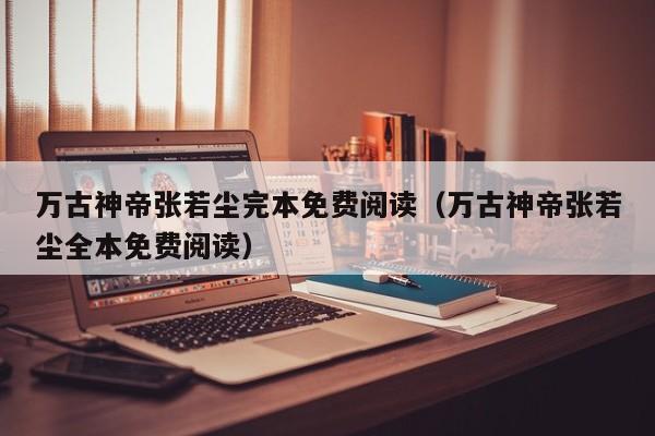 万古神帝张若尘完本免费阅读（万古神帝张若尘全本免费阅读）
