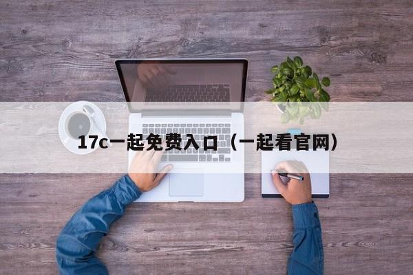 17c一起免费入口（一起看官网）