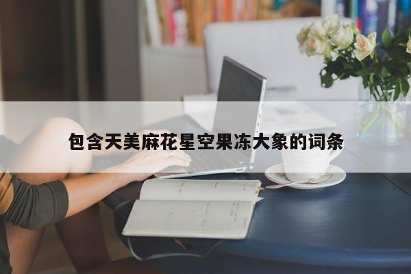 包含天美麻花星空果冻大象的词条