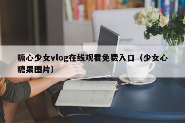 糖心少女vlog在线观看免费入口（少女心糖果图片）