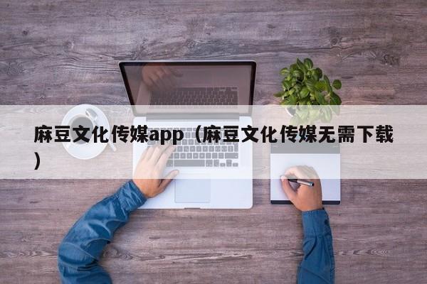 麻豆文化传媒app（麻豆文化传媒无需下载）