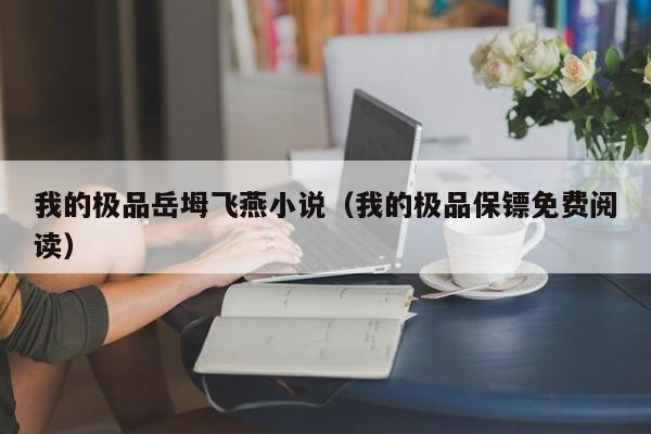 我的极品岳坶飞燕小说（我的极品保镖免费阅读）