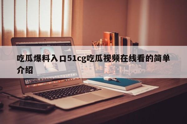吃瓜爆料入口51cg吃瓜视频在线看的简单介绍