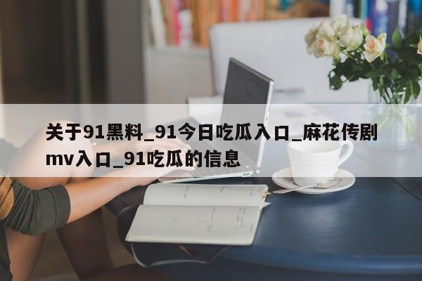 关于91黑料_91今日吃瓜入口_麻花传剧mv入口_91吃瓜的信息