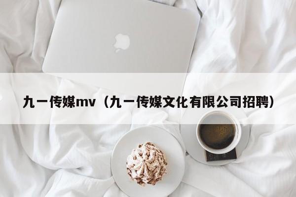九一传媒mv（九一传媒文化有限公司招聘）