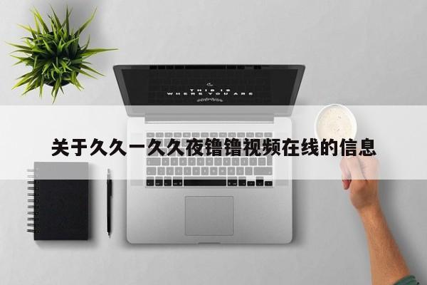 关于久久一久久夜镥镥视频在线的信息